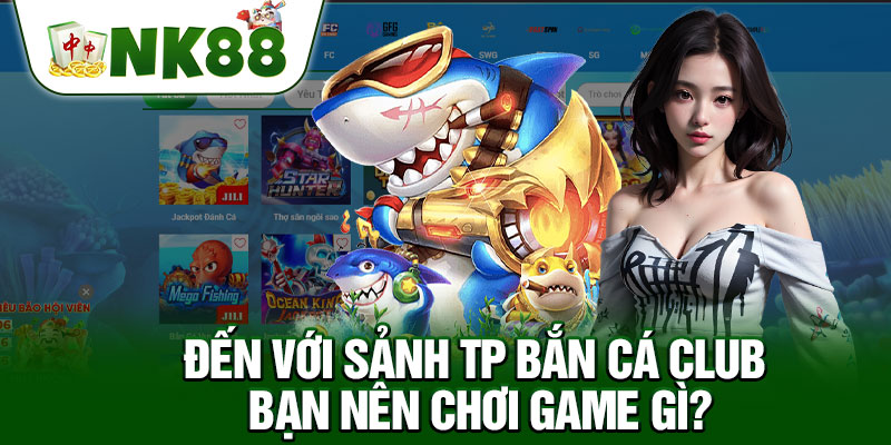 Đến Với Sảnh TP Bắn Cá Club Bạn Nên Chơi Game Gì?