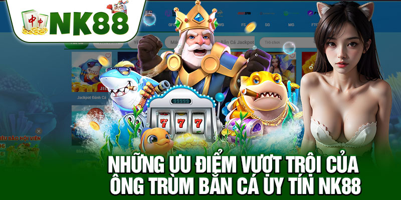 Những Ưu Điểm Vượt Trội Của Ông Trùm Bắn Cá Uy Tín NK88