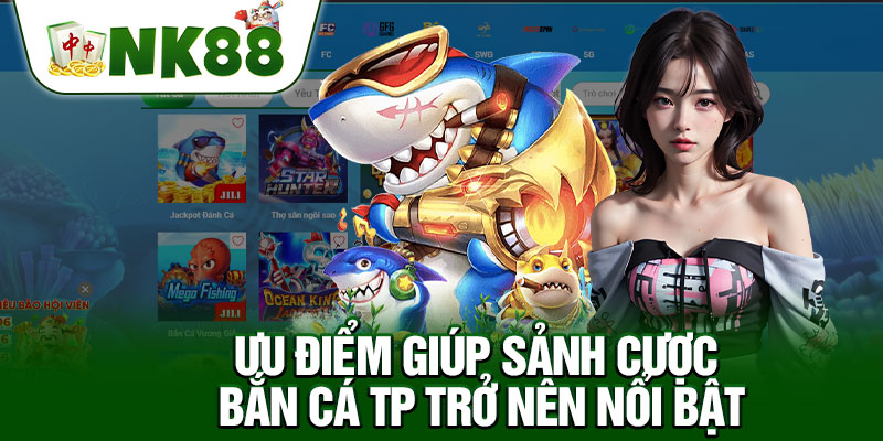 Ưu Điểm Giúp Sảnh Cược Bắn Cá TP Trở Nên Nổi Bật
